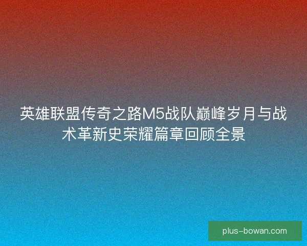 英雄联盟传奇之路M5战队巅峰岁月与战术革新史荣耀篇章回顾全景
