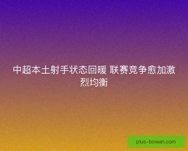 中超本土射手状态回暖 联赛竞争愈加激烈均衡